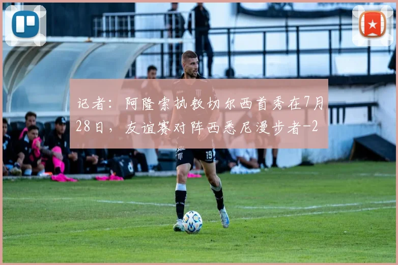 记者：阿隆索执教切尔西首秀在7月28日，友谊赛对阵西悉尼漫步者