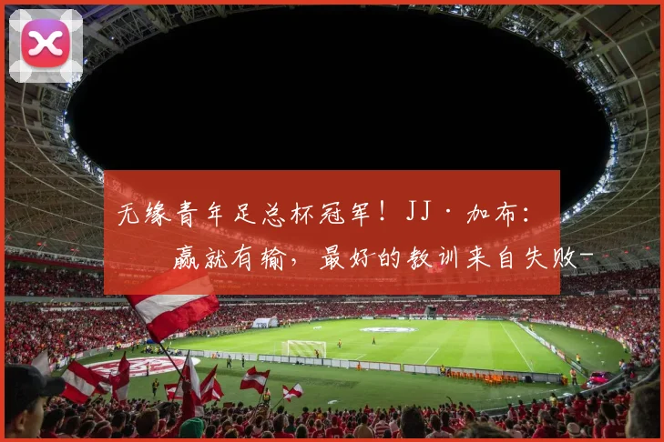 无缘青年足总杯冠军！JJ·加布：有赢就有输，最好的教训来自失败