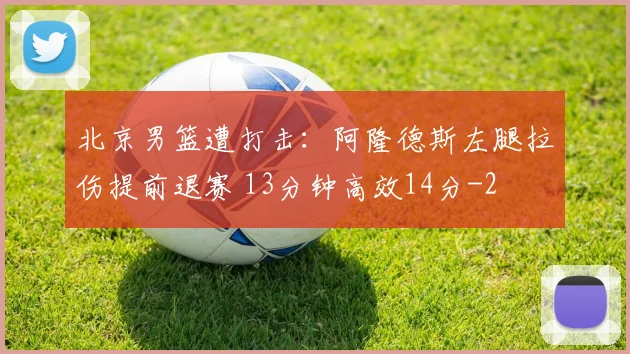 北京男篮遭打击：阿隆德斯左腿拉伤提前退赛 13分钟高效14分