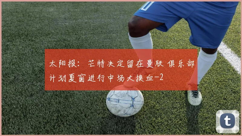 太阳报：芒特决定留在曼联 俱乐部计划夏窗进行中场大换血
