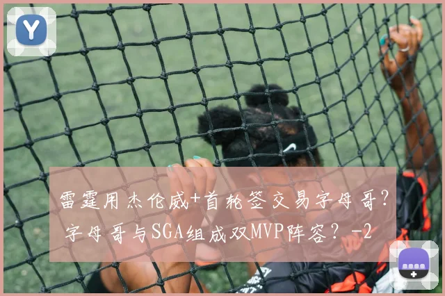 雷霆用杰伦威+首轮签交易字母哥？ 字母哥与SGA组成双MVP阵容？