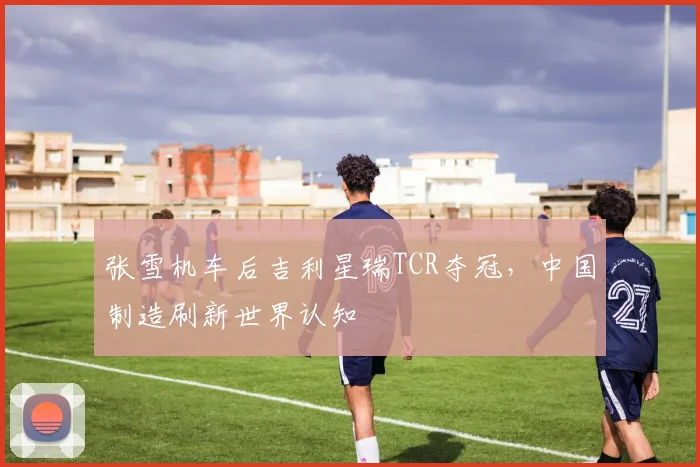 张雪机车后吉利星瑞TCR夺冠，中国制造刷新世界认知