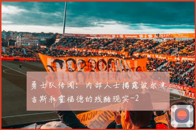 勇士队传闻：内部人士揭露波尔津吉斯和霍福德的残酷现实