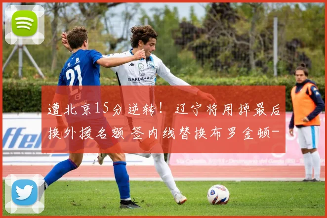 遭北京15分逆转！辽宁将用掉最后换外援名额 签内线替换布罗金顿