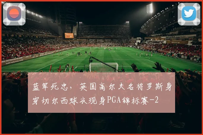 蓝军死忠，英国高尔夫名将罗斯身穿切尔西球衣现身PGA锦标赛