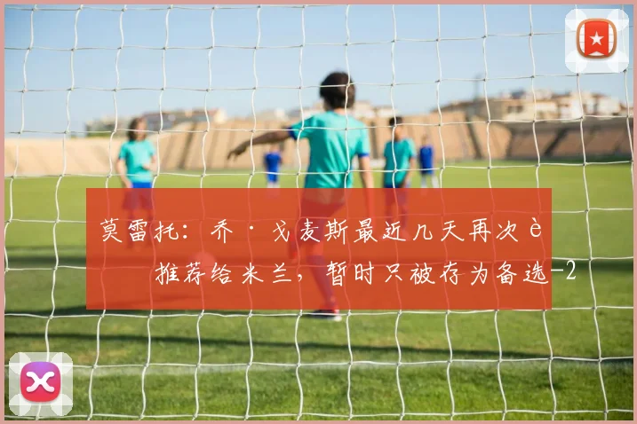 莫雷托：乔·戈麦斯最近几天再次被推荐给米兰，暂时只被存为备选