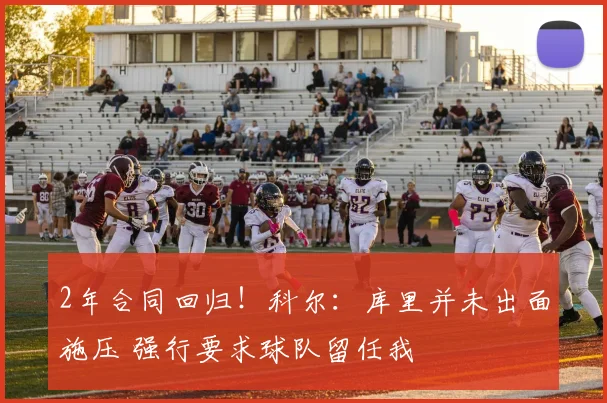 2年合同回归！科尔：库里并未出面施压 强行要求球队留任我