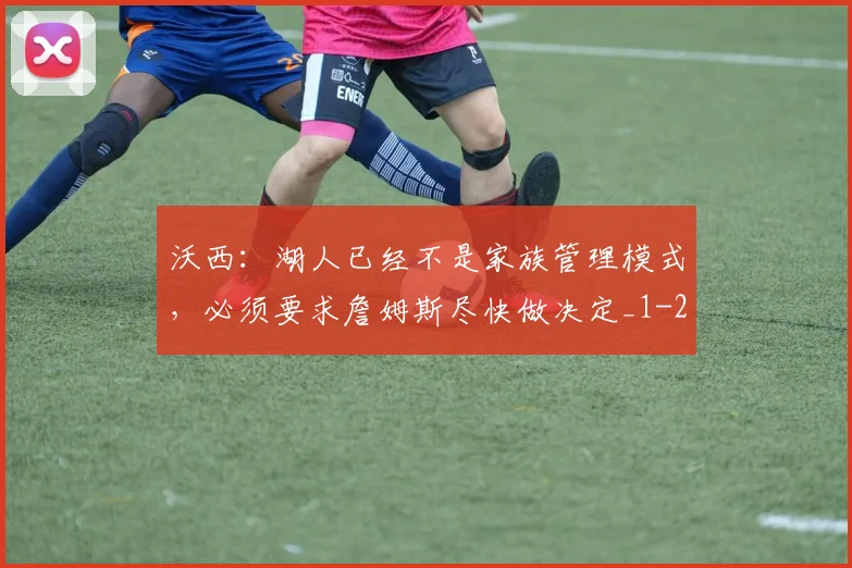 沃西：湖人已经不是家族管理模式，必须要求詹姆斯尽快做决定_1