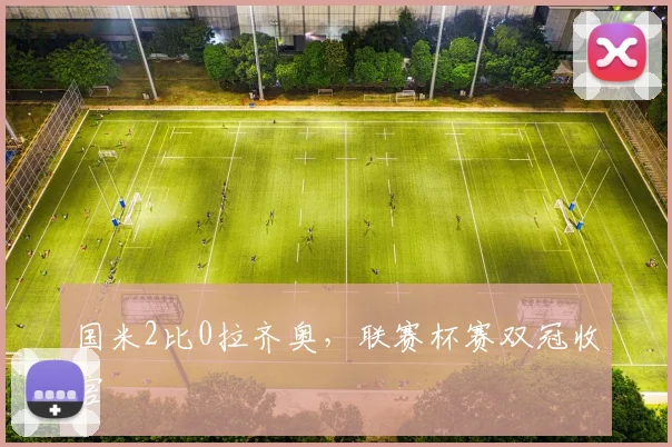 国米2比0拉齐奥，联赛杯赛双冠收官