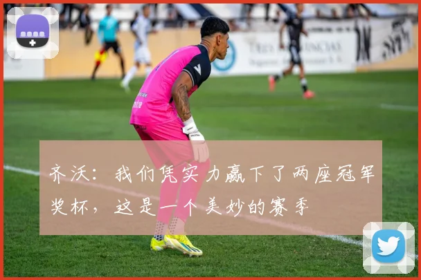 齐沃：我们凭实力赢下了两座冠军奖杯，这是一个美妙的赛季