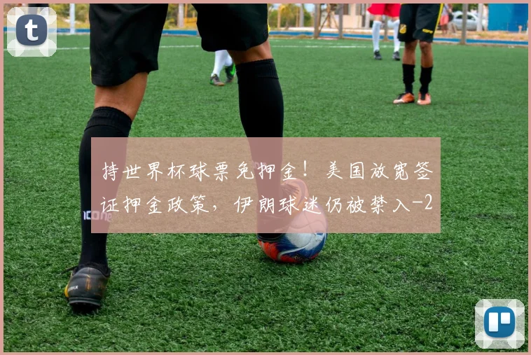 持世界杯球票免押金！美国放宽签证押金政策，伊朗球迷仍被禁入