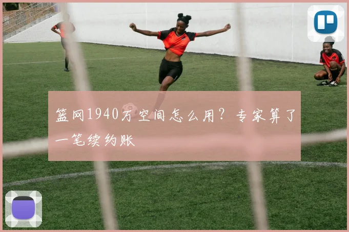 篮网1940万空间怎么用？专家算了一笔续约账