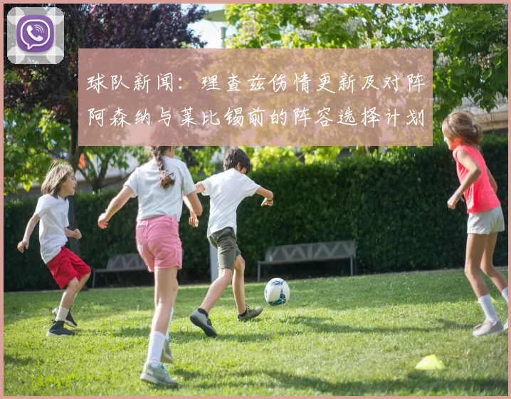 球队新闻：理查兹伤情更新及对阵阿森纳与莱比锡前的阵容选择计划