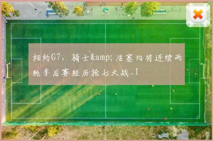 相约G7，骑士&活塞均将连续两轮季后赛经历抢七大战_1