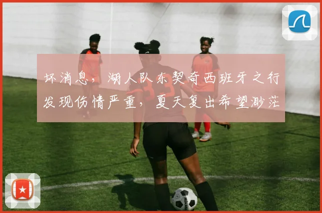 坏消息，湖人队东契奇西班牙之行发现伤情严重，夏天复出希望渺茫_1