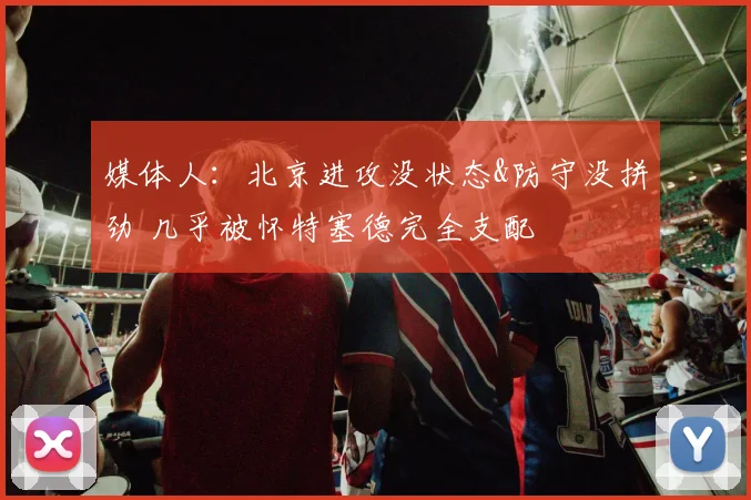 媒体人：北京进攻没状态&防守没拼劲 几乎被怀特塞德完全支配