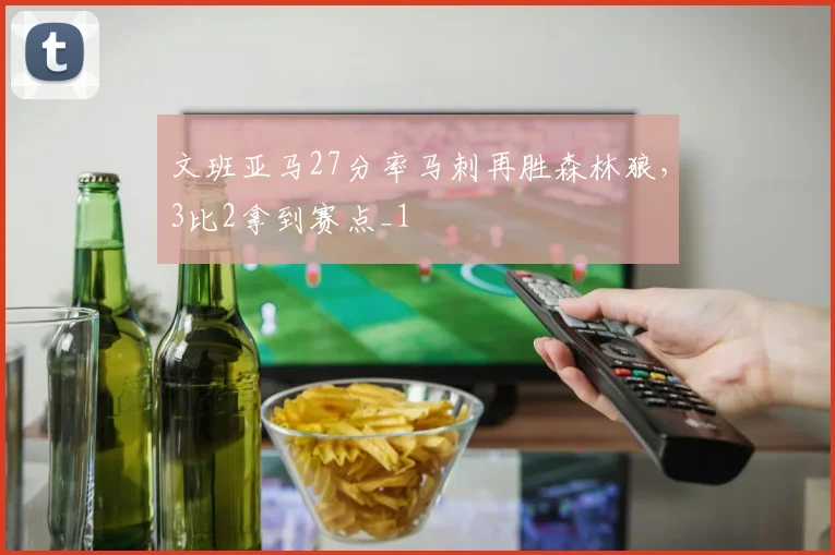 文班亚马27分率马刺再胜森林狼，3比2拿到赛点_1