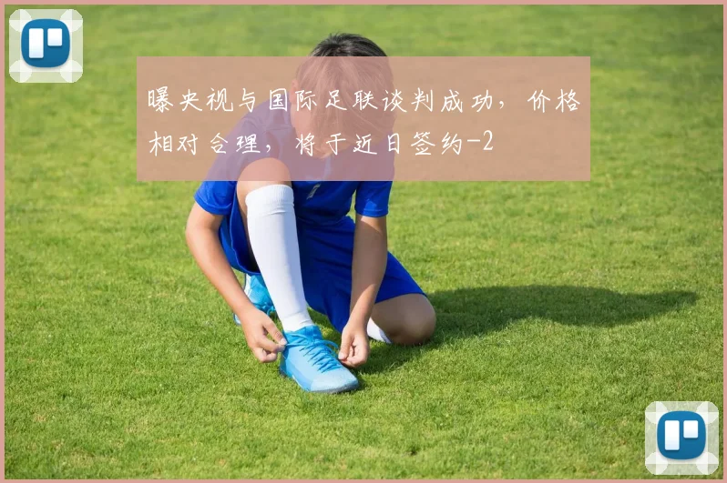 曝央视与国际足联谈判成功，价格相对合理，将于近日签约