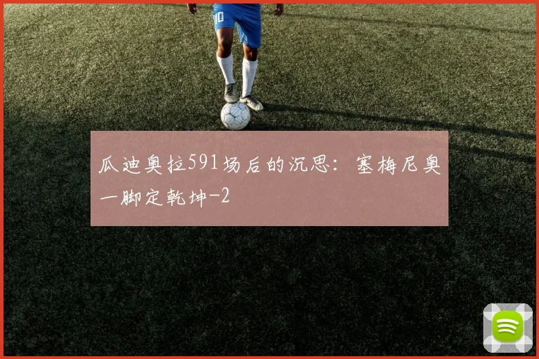 瓜迪奥拉591场后的沉思：塞梅尼奥一脚定乾坤