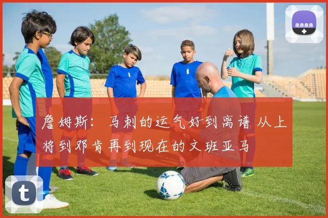 詹姆斯：马刺的运气好到离谱 从上将到邓肯再到现在的文班亚马