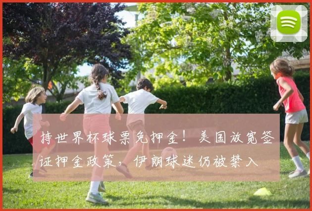 持世界杯球票免押金！美国放宽签证押金政策，伊朗球迷仍被禁入