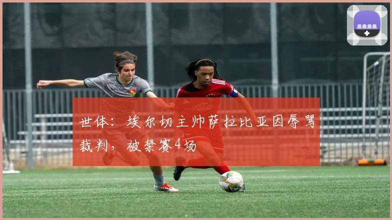 世体：埃尔切主帅萨拉比亚因辱骂裁判，被禁赛4场