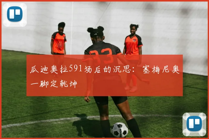 瓜迪奥拉591场后的沉思：塞梅尼奥一脚定乾坤