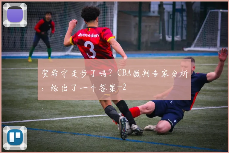 贺希宁走步了吗？CBA裁判专家分析，给出了一个答案