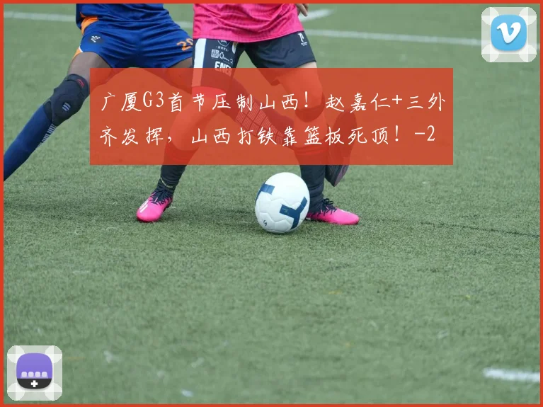 广厦G3首节压制山西!赵嘉仁+三外齐发挥,山西打铁靠篮板死顶!