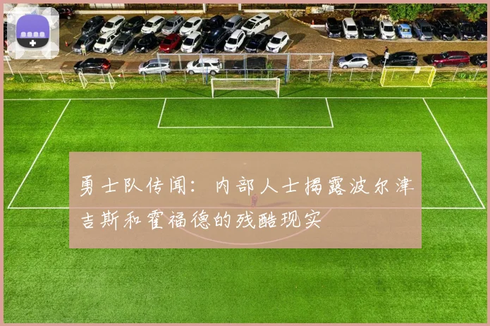 勇士队传闻：内部人士揭露波尔津吉斯和霍福德的残酷现实