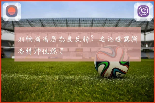 利物浦高层态度反转？名记透露斯洛特帅位稳了