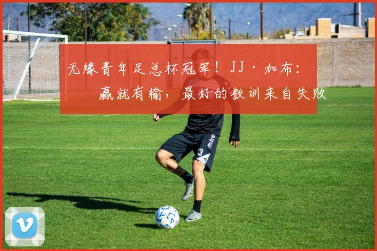 无缘青年足总杯冠军！JJ·加布：有赢就有输，最好的教训来自失败