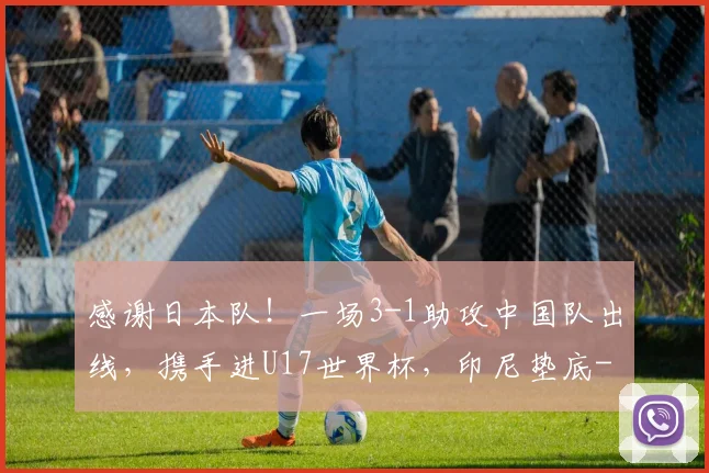 感谢日本队！一场3-1助攻中国队出线，携手进U17世界杯，印尼垫底