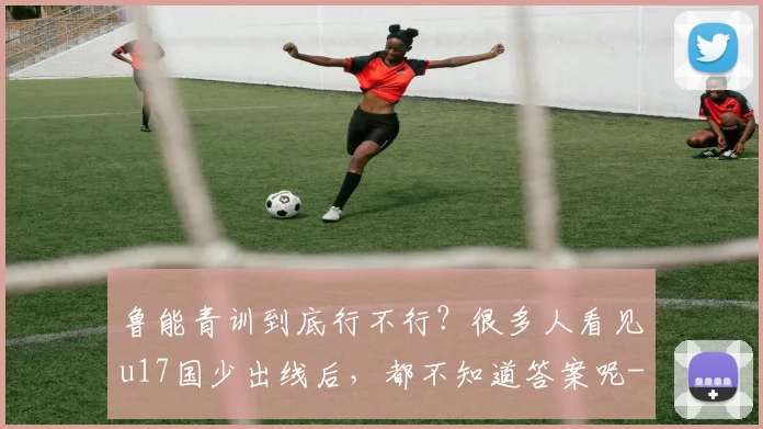 鲁能青训到底行不行？很多人看见u17国少出线后，都不知道答案呢