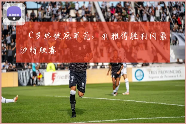 ​C罗终破冠军荒，利雅得胜利问鼎沙特联赛