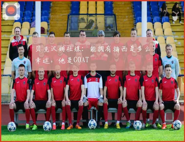 贝克汉姆社媒：能拥有梅西是多么幸运，他是GOAT