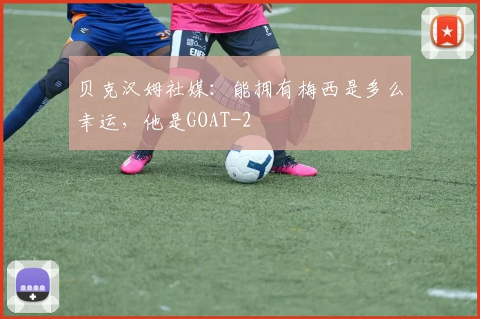 贝克汉姆社媒：能拥有梅西是多么幸运，他是GOAT