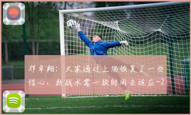 邓卓翔：大家通过上场恢复了一些信心，新战术需一段时间去适应
