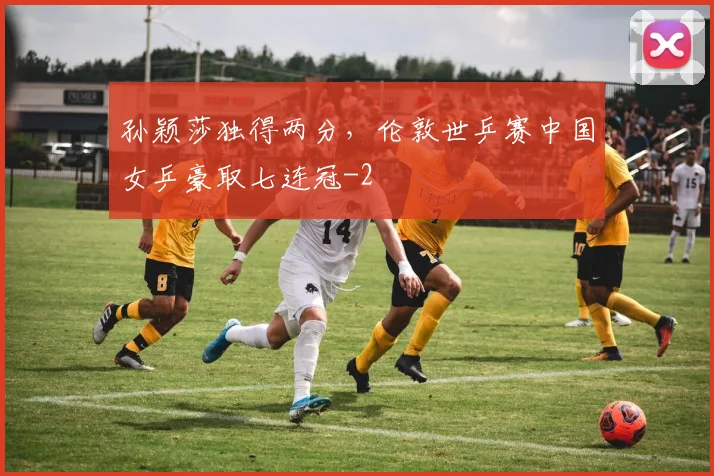 孙颖莎独得两分，伦敦世乒赛中国女乒豪取七连冠