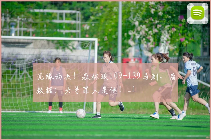 无缘西决！森林狼109-139马刺，看数据：头号罪人是他！_1