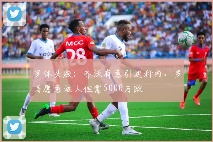 罗体头版：齐沃有意引进科内，罗马愿意放人但需5000万欧