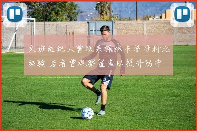文班经纪人曾联系佩林卡学习科比经验 后者曾观察鲨鱼以提升防守