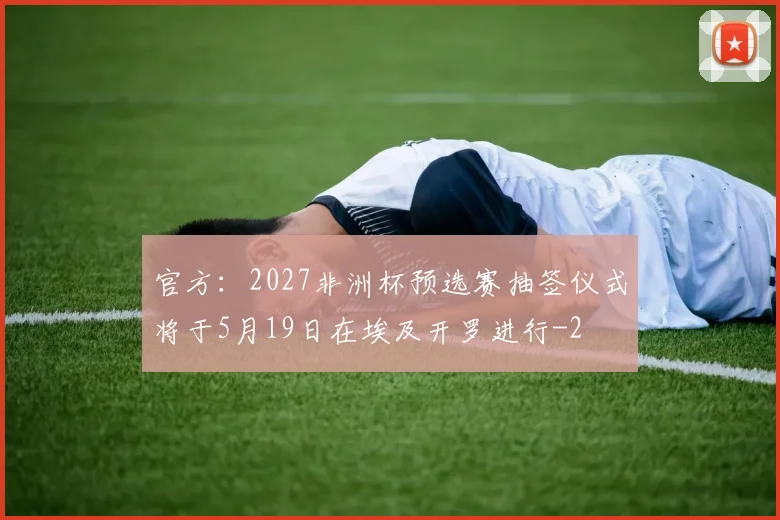 官方：2027非洲杯预选赛抽签仪式将于5月19日在埃及开罗进行