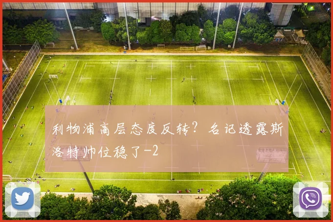 利物浦高层态度反转？名记透露斯洛特帅位稳了