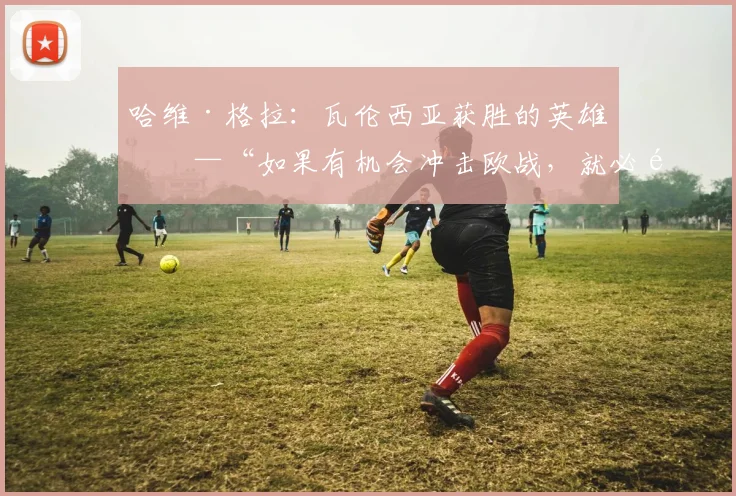 哈维·格拉：瓦伦西亚获胜的英雄——“如果有机会冲击欧战，就必须为之奋斗”