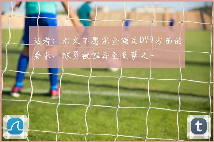 记者：尤文不愿完全满足DV9方面的要求，球员被推荐至皇萨之一