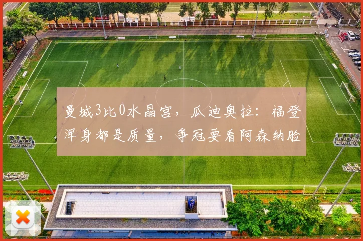曼城3比0水晶宫，瓜迪奥拉：福登浑身都是质量，争冠要看阿森纳脸色