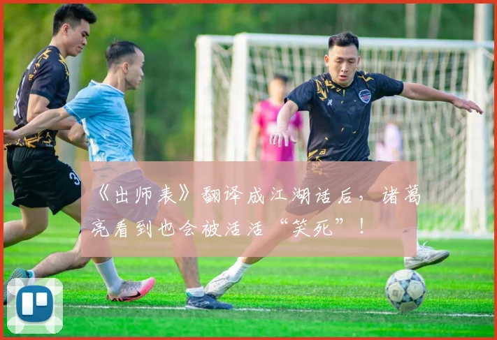 《出师表》翻译成江湖话后，诸葛亮看到也会被活活“笑死”！