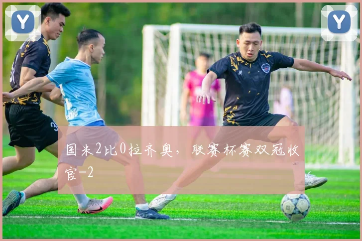 国米2比0拉齐奥，联赛杯赛双冠收官