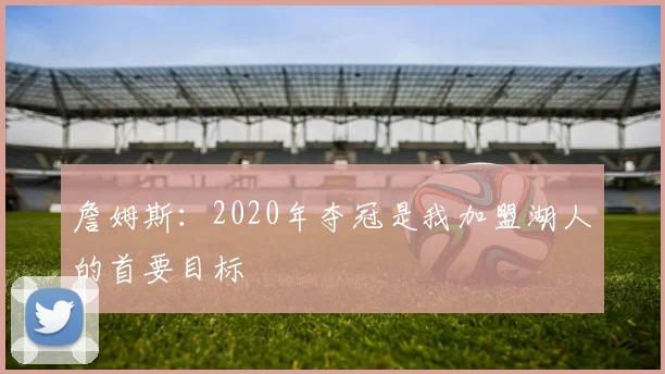 詹姆斯：2020年夺冠是我加盟湖人的首要目标